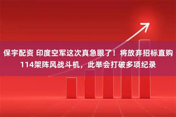 保宇配资 印度空军这次真急眼了！将放弃招标直购114架阵风战斗机，此举会打破多项纪录