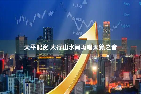 天平配资 太行山水间再唱天籁之音
