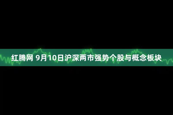红腾网 9月10日沪深两市强势个股与概念板块