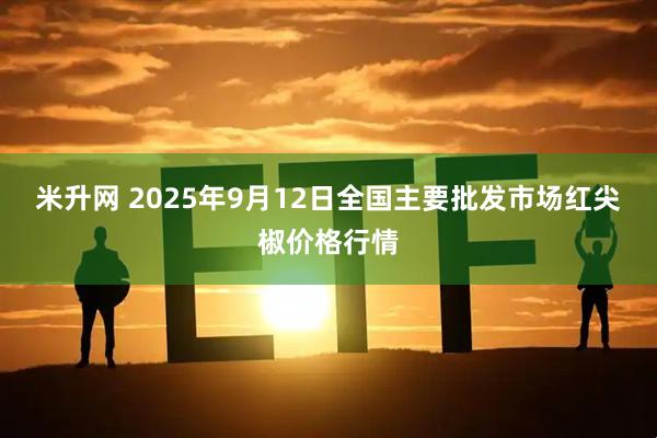 米升网 2025年9月12日全国主要批发市场红尖椒价格行情