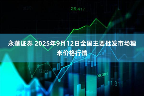 永華证券 2025年9月12日全国主要批发市场糯米价格行情