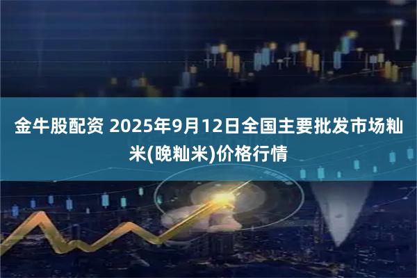 金牛股配资 2025年9月12日全国主要批发市场籼米(晚籼米)价格行情