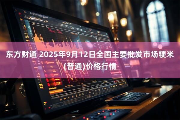 东方财通 2025年9月12日全国主要批发市场粳米(普通)价格行情