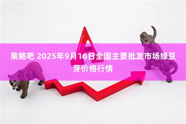 策略吧 2025年9月16日全国主要批发市场绿豆芽价格行情