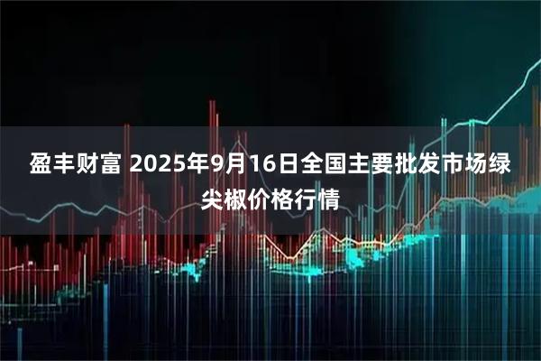 盈丰财富 2025年9月16日全国主要批发市场绿尖椒价格行情
