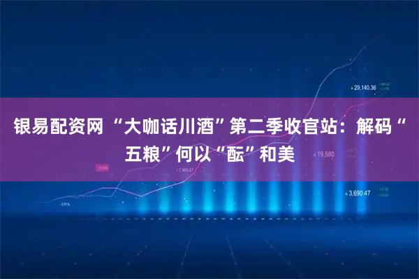 银易配资网 “大咖话川酒”第二季收官站：解码“五粮”何以“酝”和美