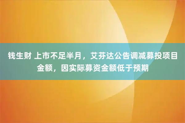 钱生财 上市不足半月，艾芬达公告调减募投项目金额，因实际募资金额低于预期