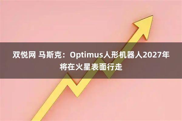 双悦网 马斯克：Optimus人形机器人2027年将在火星表面行走