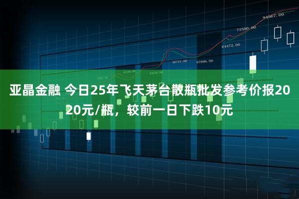 亚晶金融 今日25年飞天茅台散瓶批发参考价报2020元/瓶，较前一日下跌10元