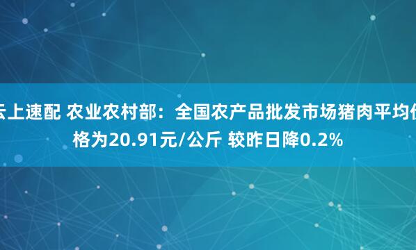 云上速配 农业农村部：全国农产品批发市场猪肉平均价格为20.91元/公斤 较昨日降0.2%