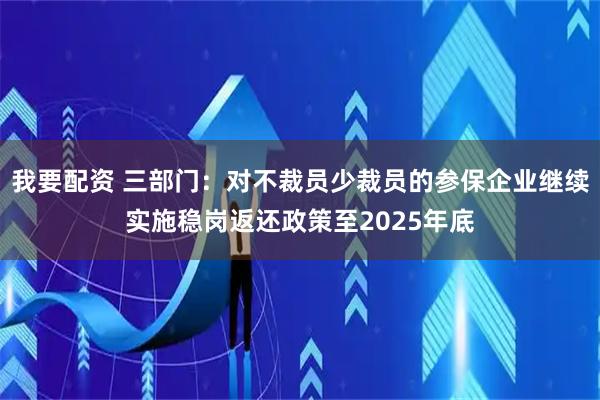 我要配资 三部门：对不裁员少裁员的参保企业继续实施稳岗返还政策至2025年底