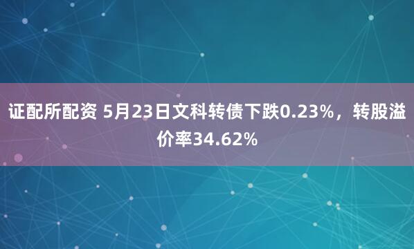 证配所配资 5月23日文科转债下跌0.23%，转股溢价率34.62%