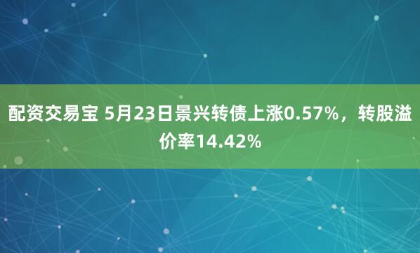 配资交易宝 5月23日景兴转债上涨0.57%，转股溢价率14.42%