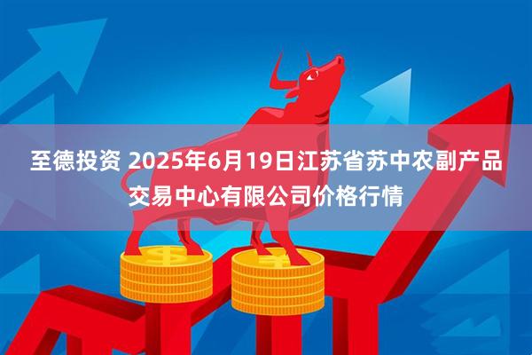 至德投资 2025年6月19日江苏省苏中农副产品交易中心有限公司价格行情