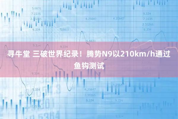 寻牛堂 三破世界纪录！腾势N9以210km/h通过鱼钩测试