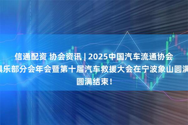 信通配资 协会资讯 | 2025中国汽车流通协会汽车俱乐部分会年会暨第十届汽车救援大会在宁波象山圆满结束！