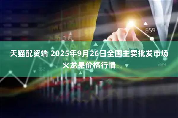 天猫配资端 2025年9月26日全国主要批发市场火龙果价格行情