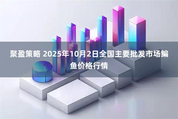 聚盈策略 2025年10月2日全国主要批发市场鳊鱼价格行情