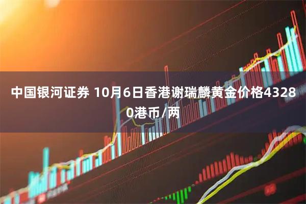 中国银河证券 10月6日香港谢瑞麟黄金价格43280港币/两