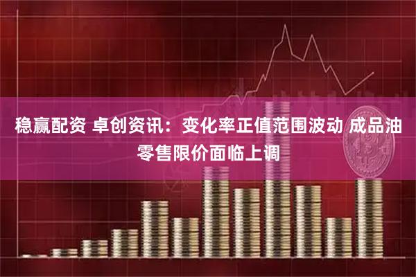 稳赢配资 卓创资讯：变化率正值范围波动 成品油零售限价面临上调