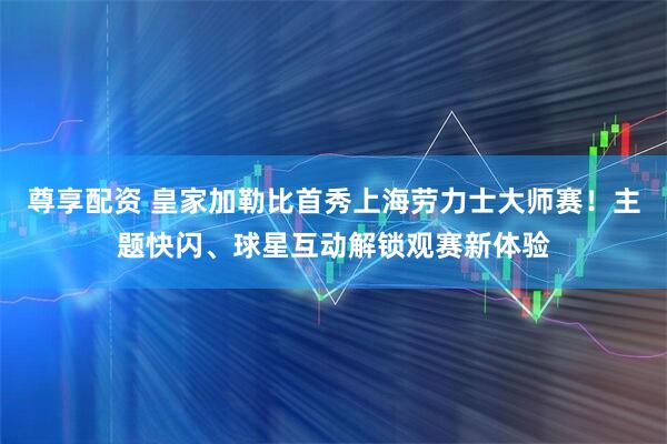 尊享配资 皇家加勒比首秀上海劳力士大师赛!主题快闪、球星互动解锁观赛新体验
