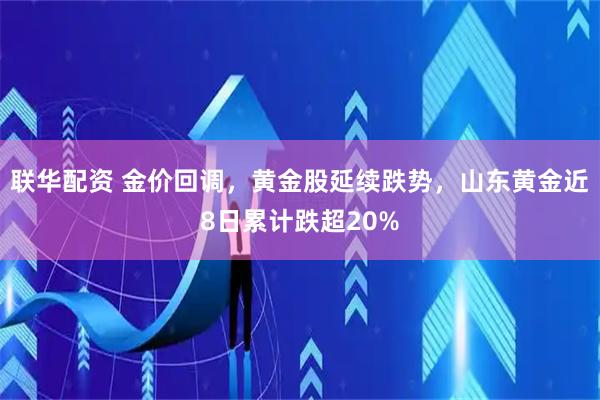 联华配资 金价回调，黄金股延续跌势，山东黄金近8日累计跌超20%