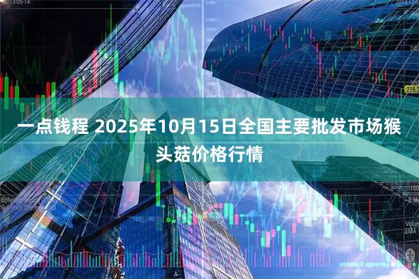 一点钱程 2025年10月15日全国主要批发市场猴头菇价格行情