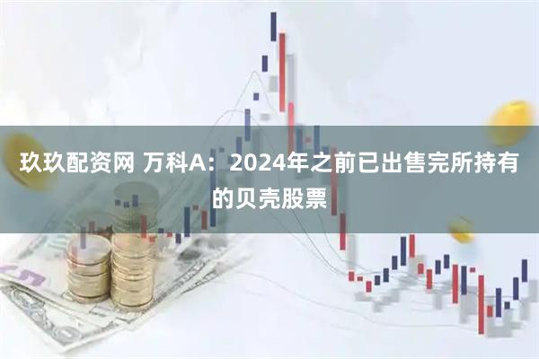 玖玖配资网 万科A：2024年之前已出售完所持有的贝壳股票