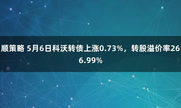 顺策略 5月6日科沃转债上涨0.73%，转股溢价率266.99%