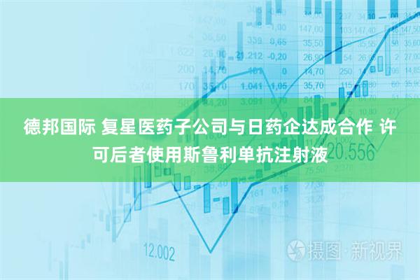 德邦国际 复星医药子公司与日药企达成合作 许可后者使用斯鲁利单抗注射液