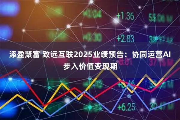 添盈聚富 致远互联2025业绩预告：协同运营AI步入价值变现期