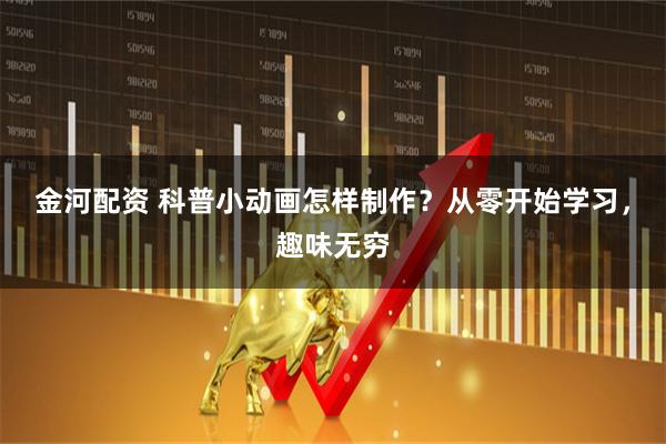 金河配资 科普小动画怎样制作？从零开始学习，趣味无穷