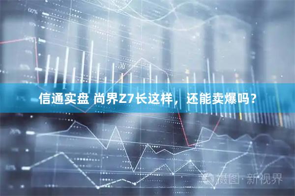 信通实盘 尚界Z7长这样，还能卖爆吗？