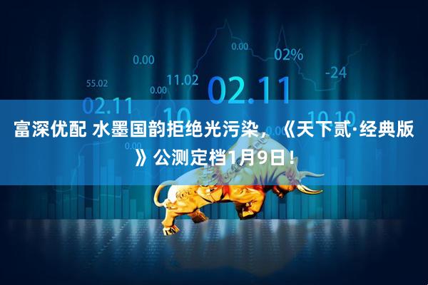 富深优配 水墨国韵拒绝光污染，《天下贰·经典版》公测定档1月9日！