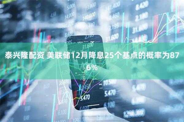 泰兴隆配资 美联储12月降息25个基点的概率为876%