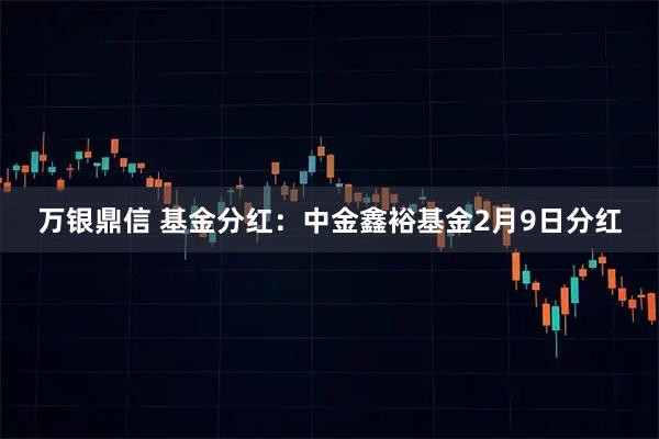 万银鼎信 基金分红：中金鑫裕基金2月9日分红