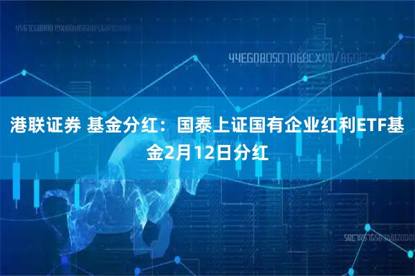 港联证券 基金分红：国泰上证国有企业红利ETF基金2月12日分红