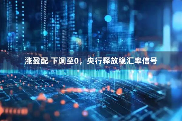 涨盈配 下调至0，央行释放稳汇率信号