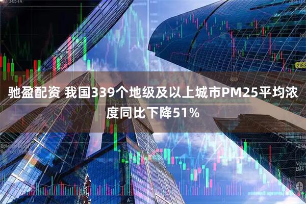 驰盈配资 我国339个地级及以上城市PM25平均浓度同比下降51%