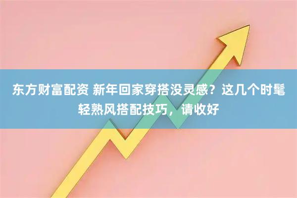 东方财富配资 新年回家穿搭没灵感？这几个时髦轻熟风搭配技巧，请收好