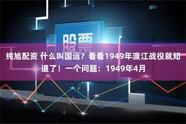 纯旭配资 什么叫国运？看看1949年渡江战役就知道了！一个问题：1949年4月