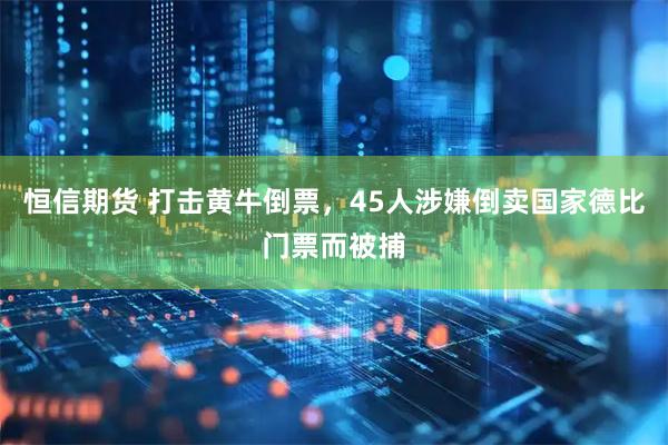 恒信期货 打击黄牛倒票，45人涉嫌倒卖国家德比门票而被捕