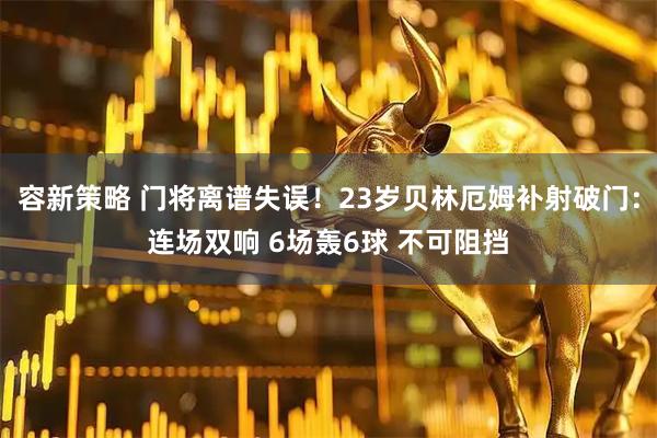 容新策略 门将离谱失误！23岁贝林厄姆补射破门：连场双响 6场轰6球 不可阻挡