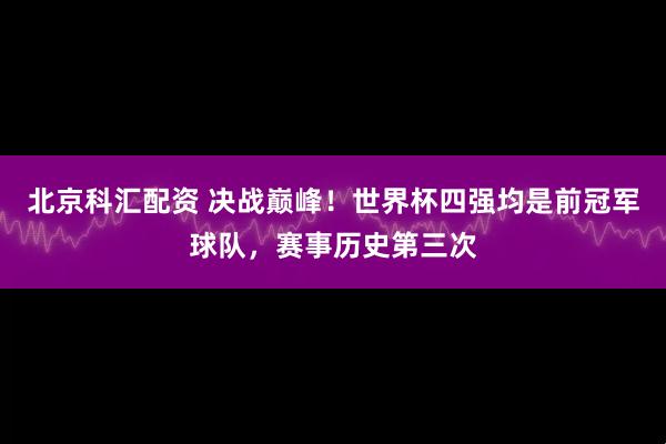 北京科汇配资 决战巅峰！世界杯四强均是前冠军球队，赛事历史第三次