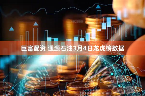 巨富配资 通源石油3月4日龙虎榜数据