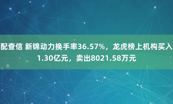 配查信 新锦动力换手率36.57%，龙虎榜上机构买入1.30亿元，卖出8021.58万元