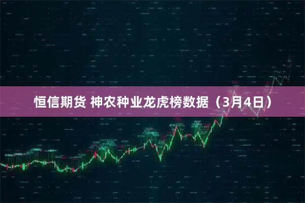 恒信期货 神农种业龙虎榜数据（3月4日）