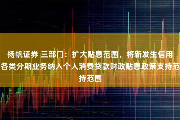 扬帆证券 三部门：扩大贴息范围，将新发生信用卡各类分期业务纳入个人消费贷款财政贴息政策支持范围